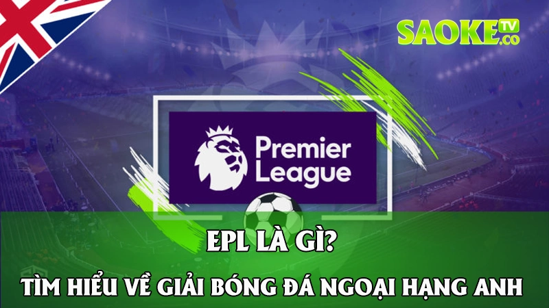 EPL Là Gì? Tìm Hiểu Thông Tin Về Giải Bóng Đá Ngoại Hạng Anh