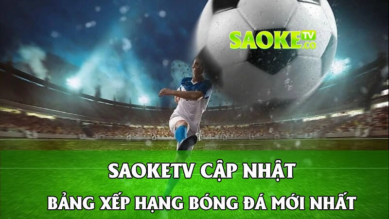 Cập Nhật Bảng Xếp Hạng Bóng Đá Mới Nhất Tại SaokeTV